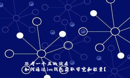 思考一个且的优质
如何通过im钱包获取带宽和能量?